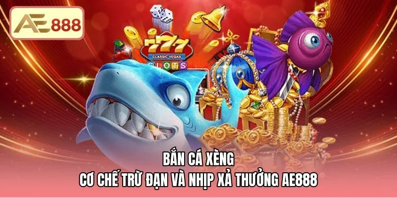 Bắn Cá Xèng - Cơ Chế Trừ Đạn Và Nhịp Xả Thưởng AE888