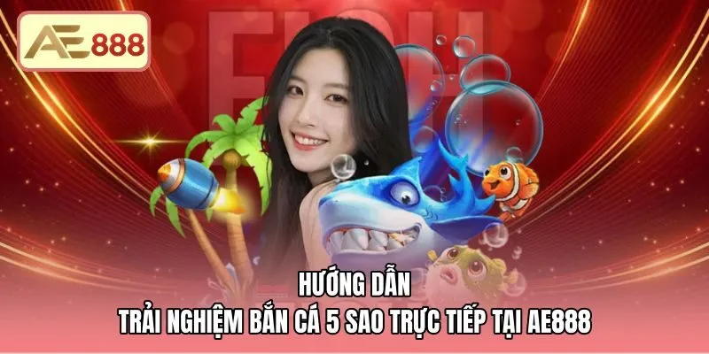 huong-dan-trai-nghiem-ban-ca-5-sao-truc-tiep-tai-ae888 Các bước tham gia bắn cá 5 sao trực tiếp tại AE888